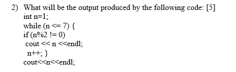 2) What will be the output produced by the following code: [5] int n=1; while (n<= 7) { if (n%21=0) cout<n <<endl; cout<<n<cendl