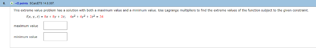Question: 6. + -/2 points scalcET8 14.8.007 This extreme value problem has a solution with both a maximum v...