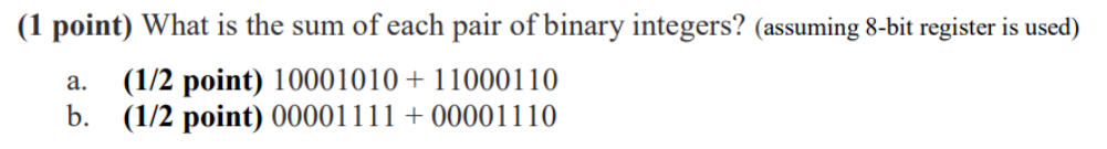(1 point) What is the sum of each pair of binary integers? (assuming 8-bit register is used) a. (1/2 point) 10001010+ 11000110 b. (1/2 point) 00001 1+00001110