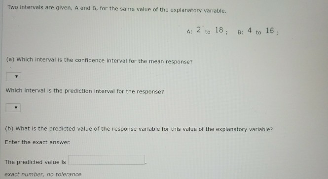 Question: Two intervals are given, A and B, for the same value of the explanatory variable. A: 2 to 18 B: 4...