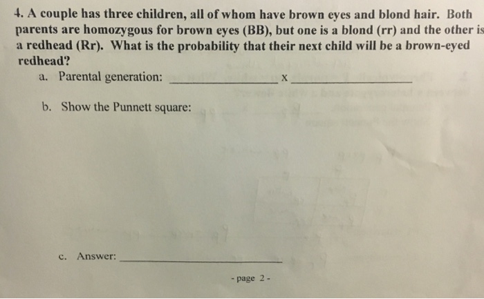 Question: A couple has three children, all of whom have brown eyes and blond hair. Both parents are homozyg...