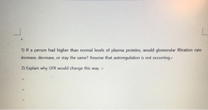 Question: If a person had higher than normal levels of plasma proteins, would glomerular filtration rate in...