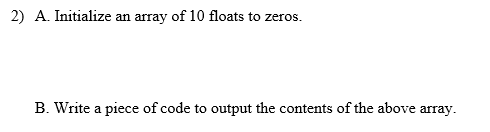 2) A. Initialize an array of 10 floats to zeros. B. Write a piece of code to output the contents of the above array.