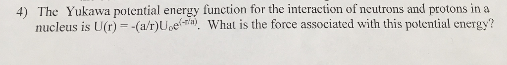 Question: 4) The Yukawa potential energy function for the interaction of neutrons and protons in a nucleus ...