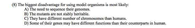 Question: The biggest disadvantage for using model organisms is most likely:  A) The need to sequence their...