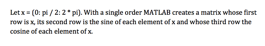 Letx- (0: pi /2:2*pi). With a single order MATLAB creates a matrix whose first row is x, its second row is the sine of each element of x and whose third row the cosine of each element of x.