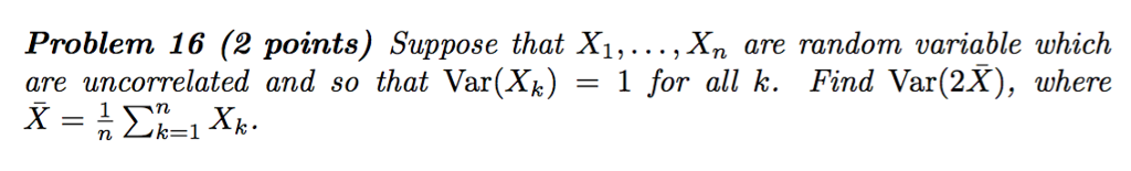 Question: Problem 16 (2 points) Suppose that X1,..., Xn are random variable which are uncorrelated and so t...