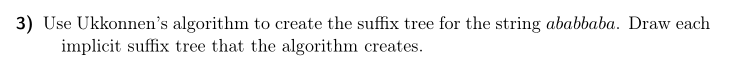 3) Use Ukkonnens algorithm to create the suffix tree for the string ababbaba. Draw each implicit suffix tree that the algorithm creates.