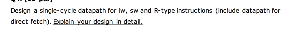 Design a single-cycle datapath for lw, sw and R-type instructions (include datapath for direct fetch). Explain_your design in_detail.