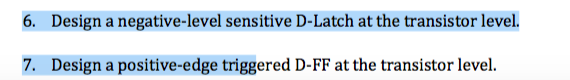 6. Design a negative-level sensitive D-Latch at the transistor level. 7. Design a positive-edge triggered D-FF at the transistor level.