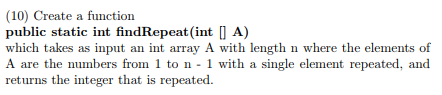 (10) Create a function public static int findRepeat (int A) which takes as input an int array A with length n where the elements of returns the integer that is repeated