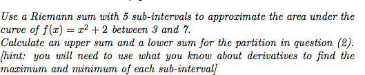 Question: Use a Riemann sum with 5 sub-intervals to approzimate the area under the curve of f(z) = 2 + 2 be...