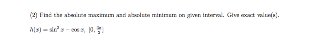 Question: (2) Find the absolute maximum and absolute minimum on given interval. Give exact value(s) (z) = s...