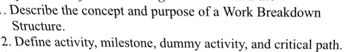 Question: Describe the concept and purpose of a Work Breakdown Structure.  Define activity, milestone, dumm...