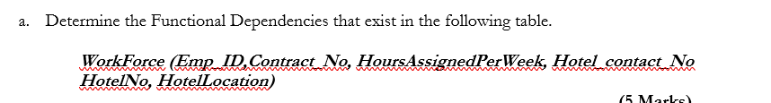 a. Determine the Functional Dependencies that exist in the following table WotkForce Emp DContract No, HaursAssignedPerWeek Hotel sontact No HotelNo, HotelLocation)