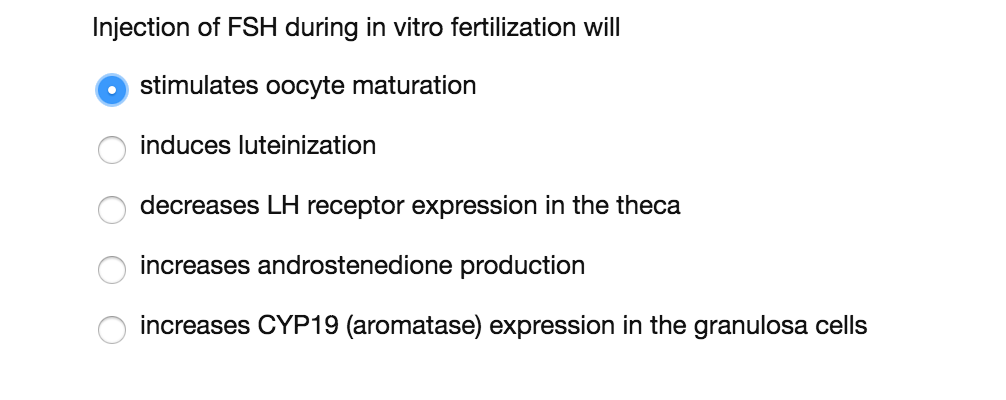 Question: Injection of FSH during in vitro fertilization will  stimulates oocyte maturation  induces lutein...