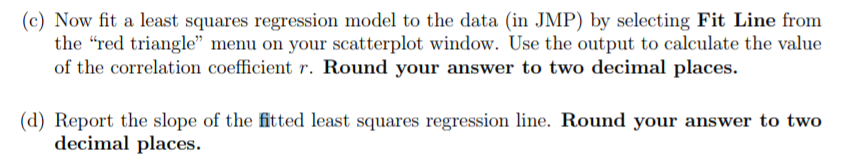 Question: (c) Now fit a least squares regression model to the data (in JMP) by selecting Fit Line from the ...