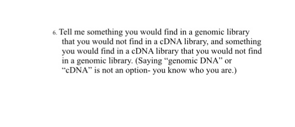 Question: Tell me something you would find in a genomic library that you would not find in a cDNA library, ...