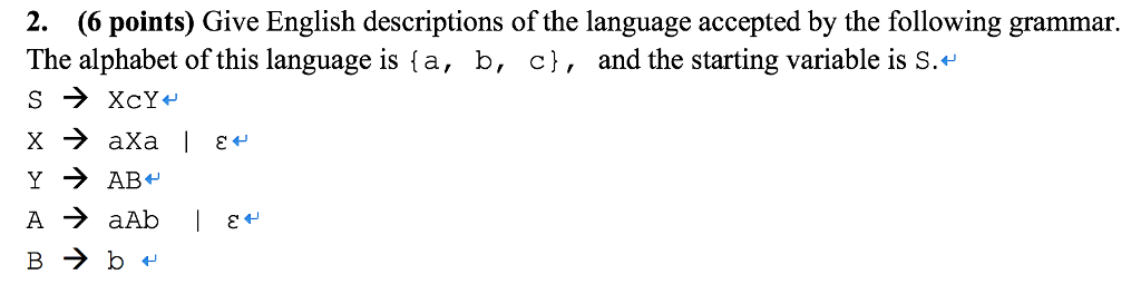 X + C m 2. (6 points) Give English descriptions of the language accepted by the following grammar. The alphabet of this language is {a, b, c}, and the starting variable is S. S + XcY X → axa | ɛ- Y → AB+ A → aAb 1 E+ B → b +