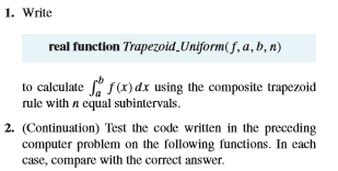 1. Write real fanction Trupezoid.Unijormiy,a,D,) to calculate s(x)d using the composite trapezoid rule with n equal subintervals. 2. (Continuation) Test the code written in the preceding computer problem on the following functions. In each case, compare with the correct answer.