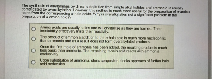 Question: The synthesis of alkylamines by direct substitution from simple alkyl halides and ammonia is usua...