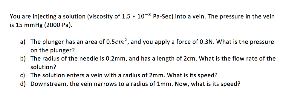 Question: You are injecting a solution (viscosity of 1.5 * 10-3 Pa-Sec) into a vein. The pressure in the ve...