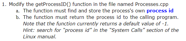 1. Modify the getProcessID() function in the file named Processes.cpp a. The function must find and store the processs own process id b. The function must return the process id to the calling program. Hint: search for process id in the System Calls section of the Linux manual.