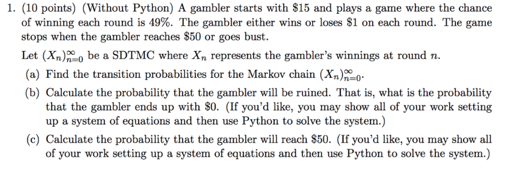 Question: 1. (10 points) (Without Python) A gambler starts with $15 and plays a game where the chance of wi...