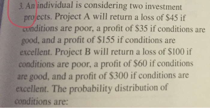 Question: An individual is considering two investment projects. Project A will return a loss of $45 if cond...