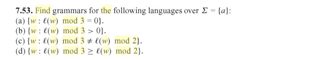 7.53. Find grammars for the following languages over Σ = {a): (a) (w: e(w) mod 3- 0 (b) (w: e(w) mod 3>0) (c) (w : 1(w) mod 3 (w) mod 2} (d) (w: e(w) mod 3 () mod 2)