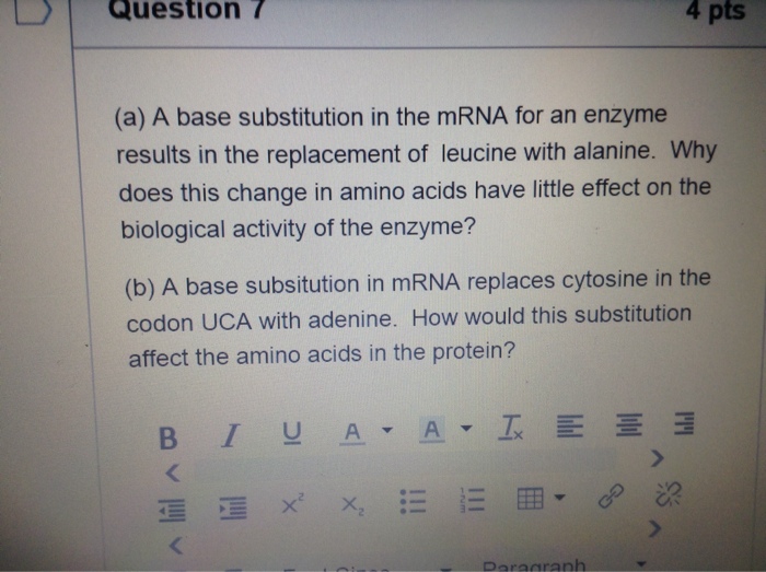 Question: A base substitution in the mRNA for an enzyme results in the replacement of leucine with alanine....