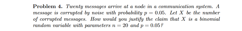 Question: Problem 4. Twenty messages arrive at a node in a communication system. A message is corrupted by ...