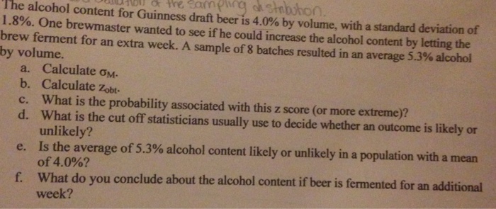 Question: The alcohol content for Guinness draft 4.0% by volume, with standard deviation of 1.8%. One brewm...