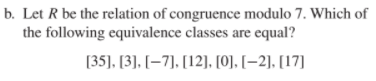 b·Let R be the relation of congruence modulo 7, which of the followin g equivalence classes are equal? [35], [3시-7], [12], [0] (-21. [17]