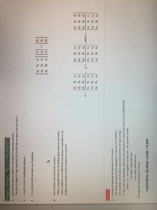 roject BASIC REQUIREMENTS 1 you have to take itn 4. Use Cramers nule to find the solution make a separate tunction for finding determinant of the matrix. check if det(A)-0 to determine the soltion is possible or not. 1 instead of inputting the elements of A B and X the inputs are taken as the equations in the form of STRINGS in this case the characters inpus for each element of A and B are in the from of sTTTT VVV T are digts betore decimal V are dgts aner decimal the equation entered MUST be like +1023·557a-22.005A +2.0M 0.004