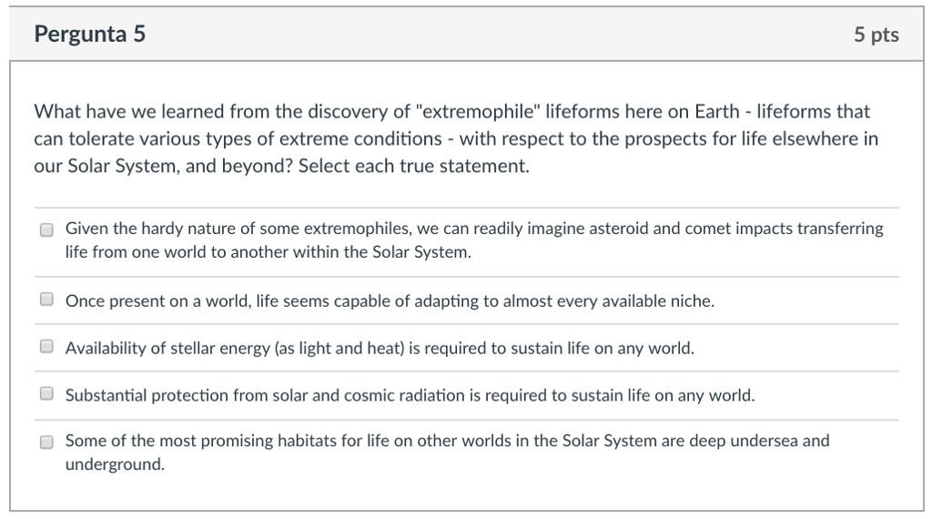 Question: Pergunta 5 5 pts What have we learned from the discovery of "extremophile" lifeforms here on Eart...