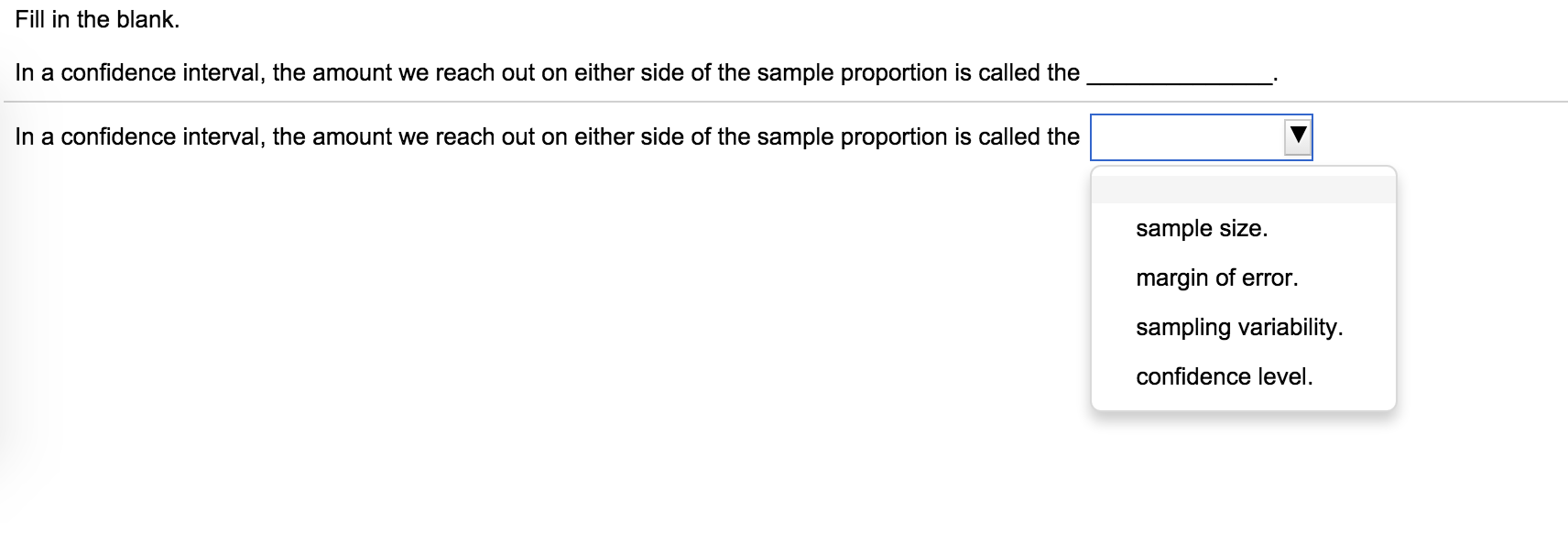 Question: In a confidence interval, the amount we reach out on either side of the sample proportion is call...
