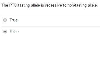 Question: The PTC tasting allele is recessive to non-tasting allele.  True  False