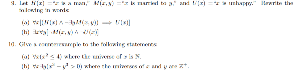 Let following in words: 9. H(z) =r is a man. M(x,y) =x is married to y, and U(x)-“x is unhappy. Rewrite the 10. Give a counterexample to the following statements (a) Vr(a2 4) where the universe of z is N. (b) VrBy(r3 ->0) where the universes of r and y are z+.