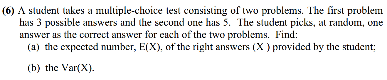 Question: (6) A student takes a multiple-choice test consisting of two problems. The first problem has 3 po...