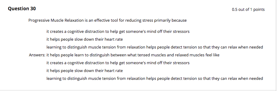 Question: Progressive Muscle Relaxation is an effective tool for reducing stress primarily because it crea...