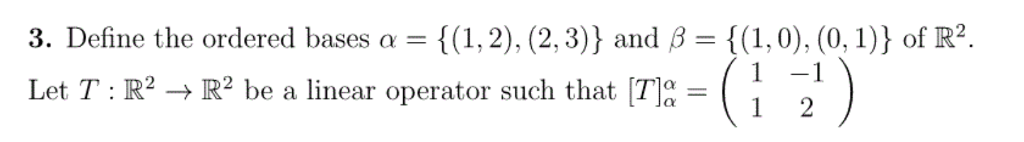 Question: 3. Define the ordered bases α = {(1,2), (2.3)) and β = {(1,0), (0, 1)} of R2. Let T : R2 → R2 be ...