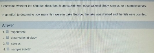 Question: Determine whether the situation described is an experiment, observational study, census, or a sam...