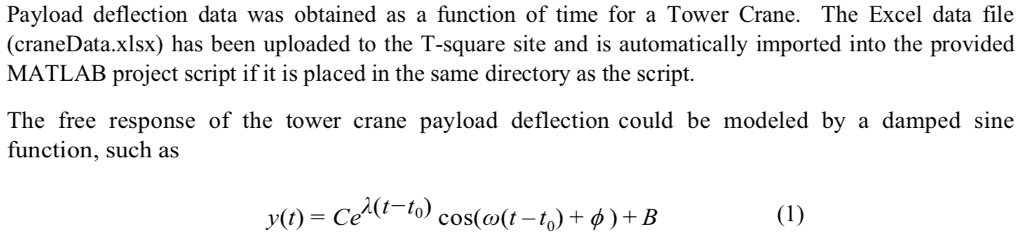 Payload deflection data was obtained as a function of time for a Tower Crane. The Excel data file (craneData.xlsx) has been uploaded to the T-square site and is automatically imported into the provided MATLAB project script if it is placed in the same directory as the script The free response of the tower crane payload deflection could be modeled by a damped sine function, such as y(t) = Ce