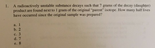 Question: 1. A radioactively unstable substance decays such that 7 grams of the decay (daughter) product ar...