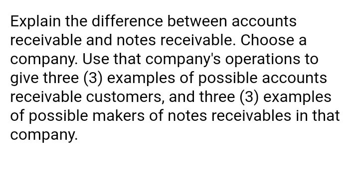 Question: Explain the difference between accounts receivable and notes receivable. Choose a company. Use th...