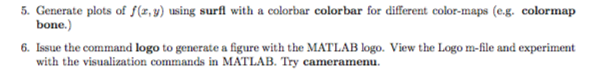 5. Generate plots of f(x,g) using surfl with a colorbar colorbar for different color-maps (eg. colormap bone.) 6. Issue the command logo to generate a figure with the MATLAB logo. View the Logo m-file and experiment with the visualization commands in MATLAB. Try cameramenu
