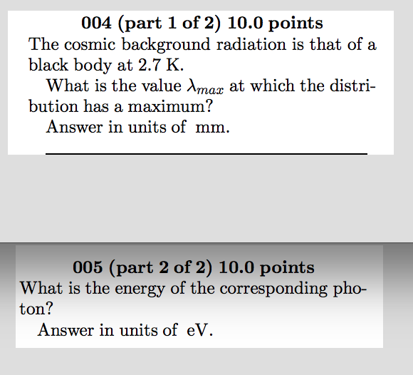 Question: 004 (part 1 of 2) 10.0 point:s The cosmic background radiation is that of a black body at 2.7 K. ...