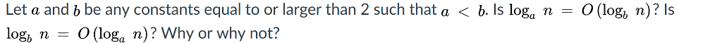Let a and b be any constants equal to or larger than 2 such that a < b. ls loga n log, n - O (loga n)? Why or why not? 0(log, n)? Is