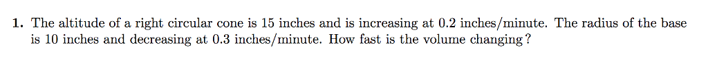 Question: 1. The altitude of a right circular cone is 15 inches and is increasing at 0.2 inches/minute. The...